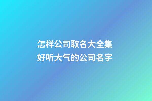怎样公司取名大全集 好听大气的公司名字-第1张-公司起名-玄机派